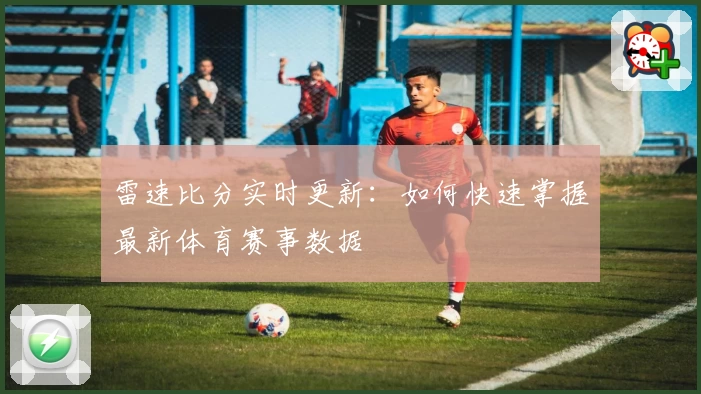 雷速比分实时更新：如何快速掌握最新体育赛事数据