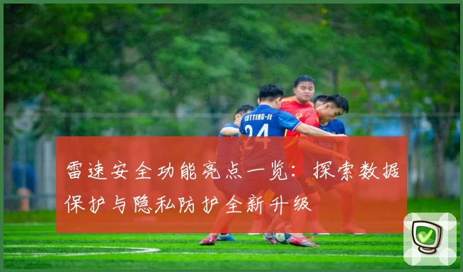 雷速安全功能亮点一览：探索数据保护与隐私防护全新升级