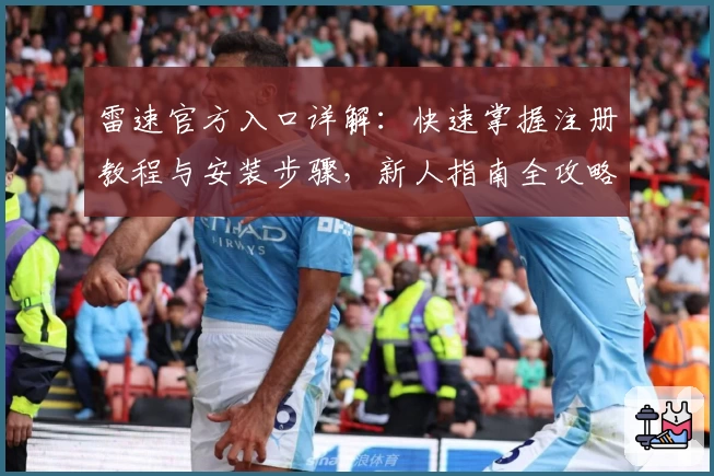 雷速官方入口详解：快速掌握注册教程与安装步骤，新人指南全攻略