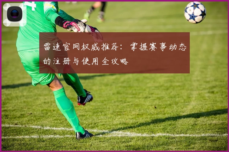 雷速官网权威推荐：掌握赛事动态的注册与使用全攻略