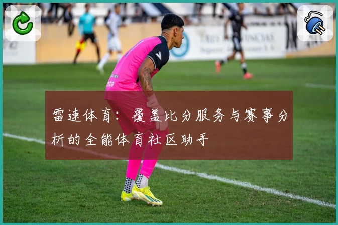雷速体育:覆盖比分服务与赛事分析的全能体育社区助手