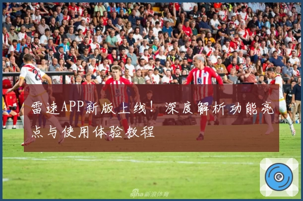 雷速APP新版上线！深度解析功能亮点与使用体验教程