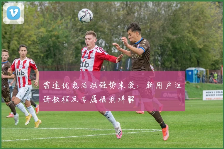 雷速优惠活动强势来袭，新用户注册教程及专属福利详解