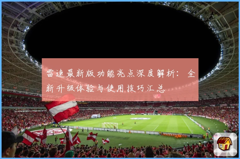 雷速最新版功能亮点深度解析：全新升级体验与使用技巧汇总