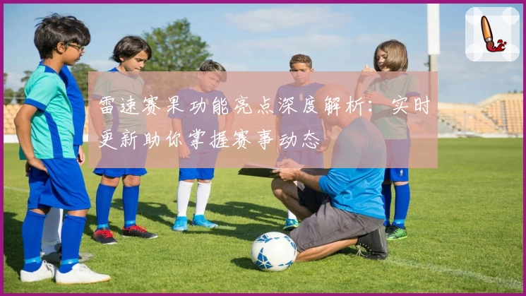 雷速赛果功能亮点深度解析：实时更新助你掌握赛事动态