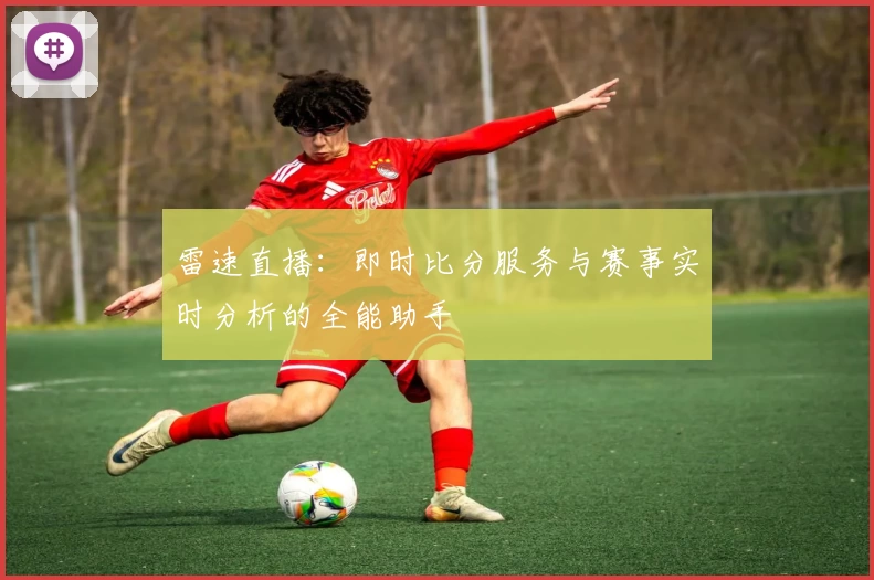 雷速直播:即时比分服务与赛事实时分析的全能助手