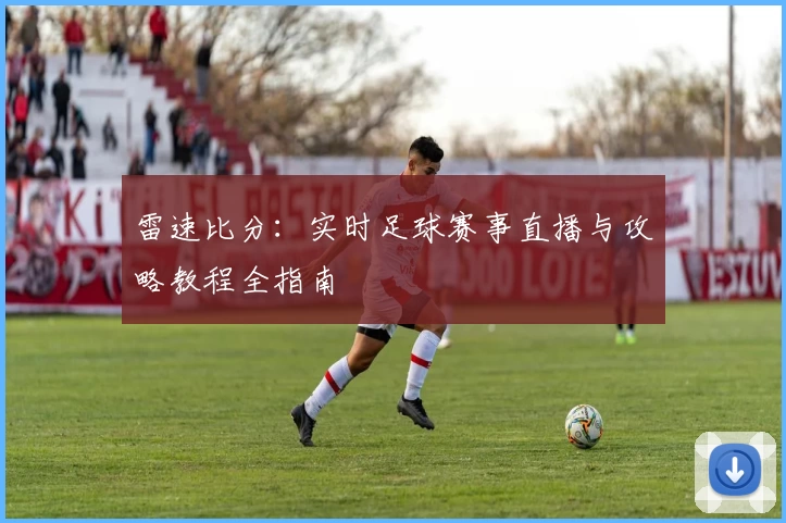 雷速比分:实时足球赛事直播与攻略教程全指南