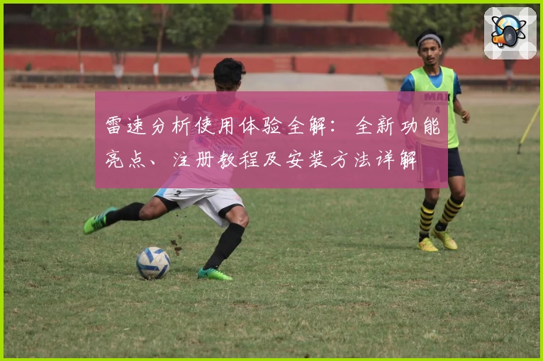 雷速分析使用体验全解：全新功能亮点、注册教程及安装方法详解