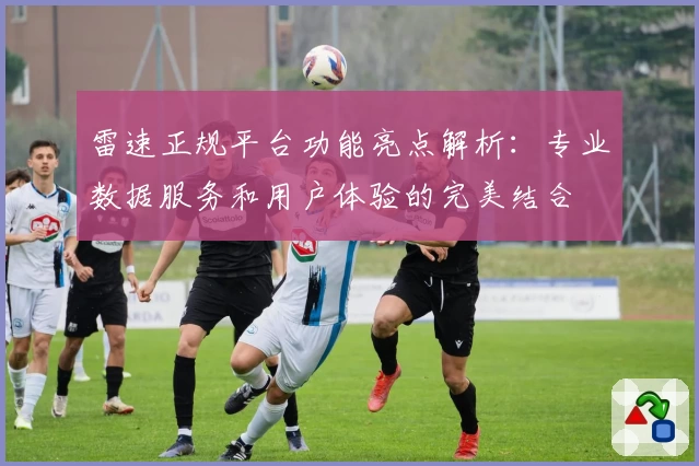 雷速正规平台功能亮点解析：专业数据服务和用户体验的完美结合