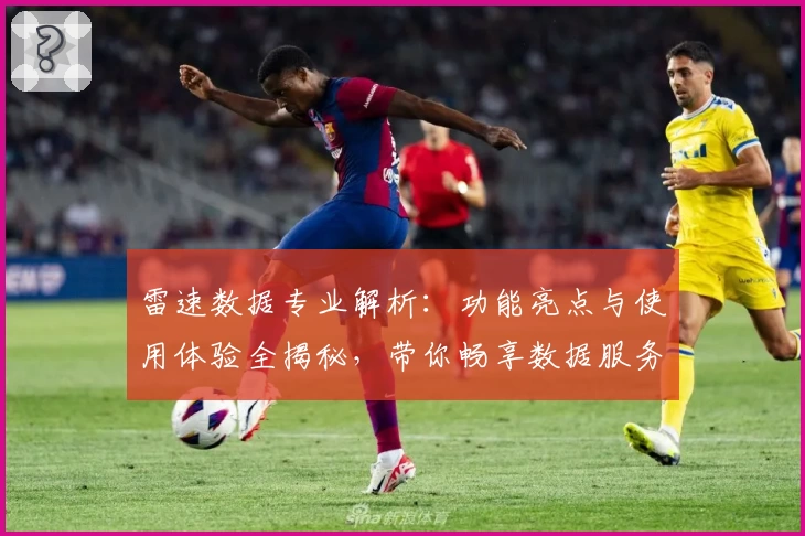 雷速数据专业解析:功能亮点与使用体验全揭秘,带你畅享数据服务新高度