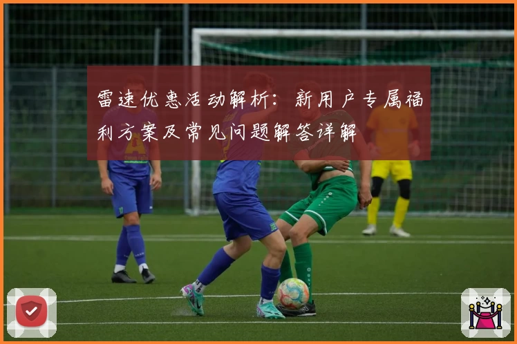 雷速优惠活动解析：新用户专属福利方案及常见问题解答详解