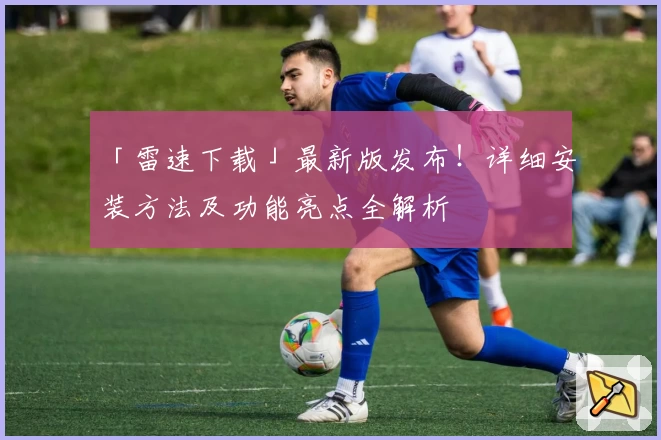 「雷速下载」最新版发布！详细安装方法及功能亮点全解析