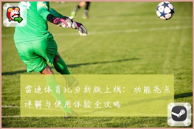 雷速体育比分新版上线：功能亮点详解与使用体验全攻略