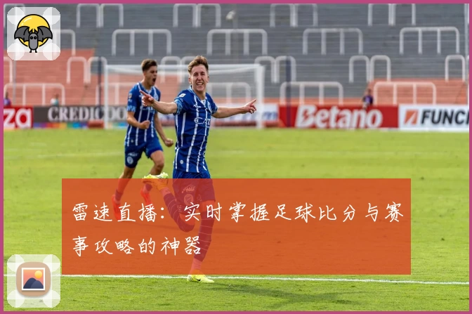 雷速直播:实时掌握足球比分与赛事攻略的神器