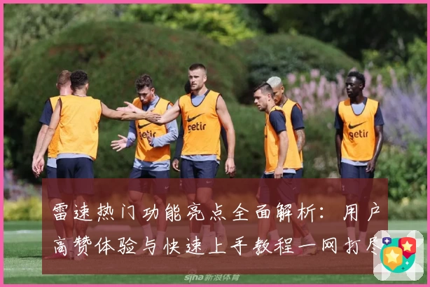 雷速热门功能亮点全面解析：用户高赞体验与快速上手教程一网打尽