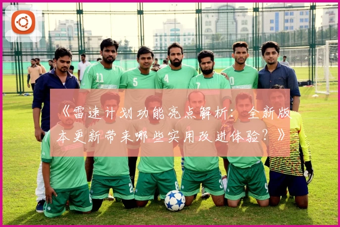 《雷速计划功能亮点解析：全新版本更新带来哪些实用改进体验？》