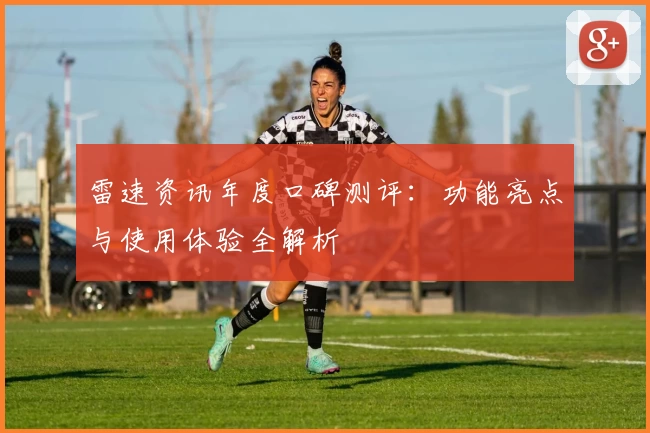 雷速资讯年度口碑测评：功能亮点与使用体验全解析