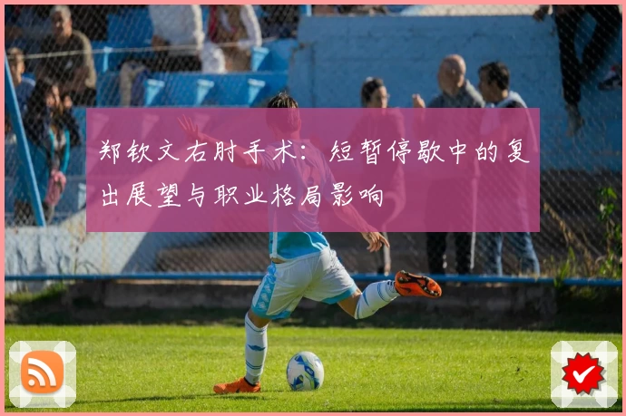 郑钦文右肘手术：短暂停歇中的复出展望与职业格局影响