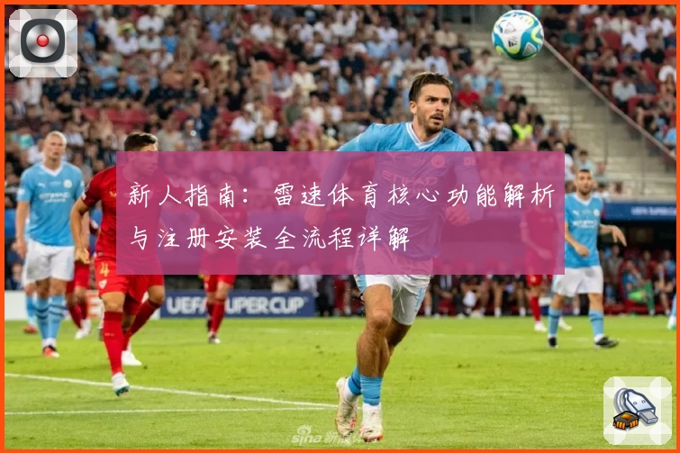 新人指南:雷速体育核心功能解析与注册安装全流程详解
