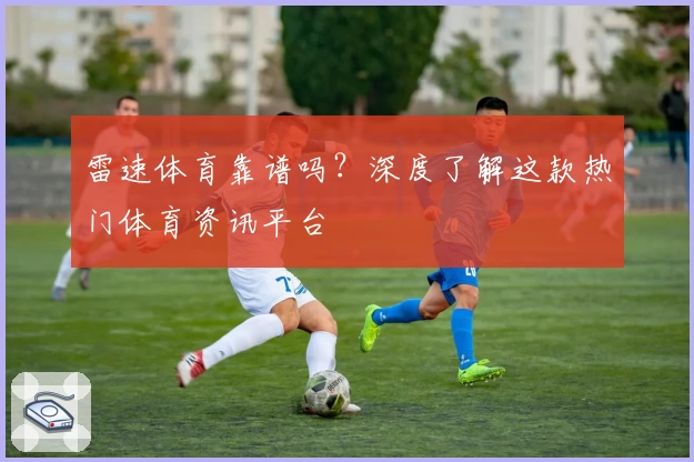 雷速体育靠谱吗?深度了解这款热门体育资讯平台