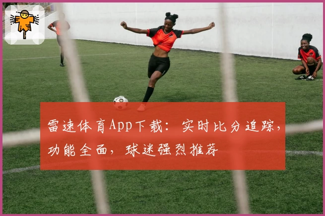 雷速体育App下载:实时比分追踪,功能全面,球迷强烈推荐