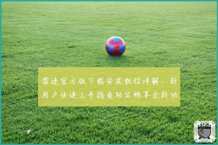 雷速官方版下载安装教程详解，新用户快速上手指南助你畅享全新功能体验