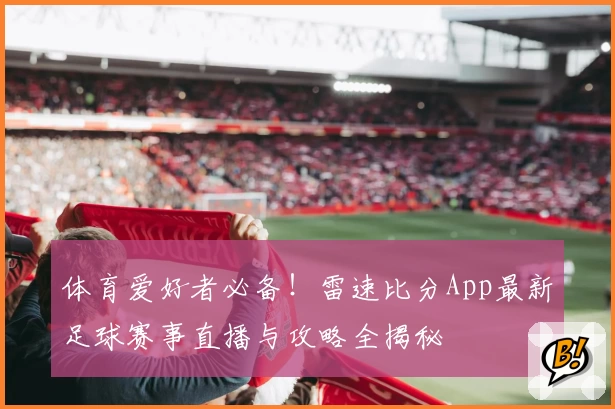 体育爱好者必备!雷速比分App最新足球赛事直播与攻略全揭秘