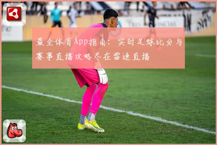 最全体育App指南:实时足球比分与赛事直播攻略尽在雷速直播