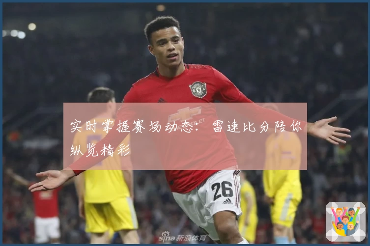 实时掌握赛场动态:雷速比分陪你纵览精彩