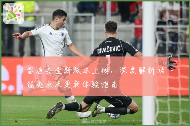 雷速安全新版本上线，深度解析功能亮点及更新体验指南