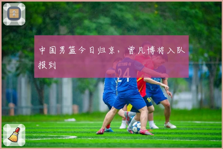 中国男篮今日归京,曾凡博将入队报到