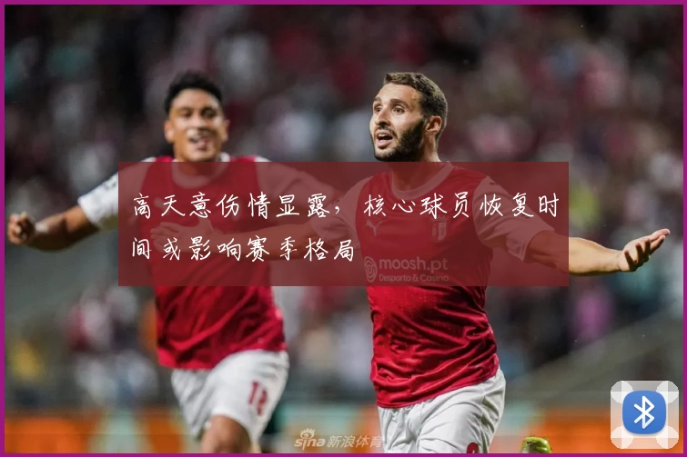 高天意伤情显露,核心球员恢复时间或影响赛季格局