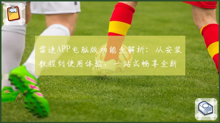 雷速APP电脑版功能全解析:从安装教程到使用体验,一站式畅享全新版本亮点