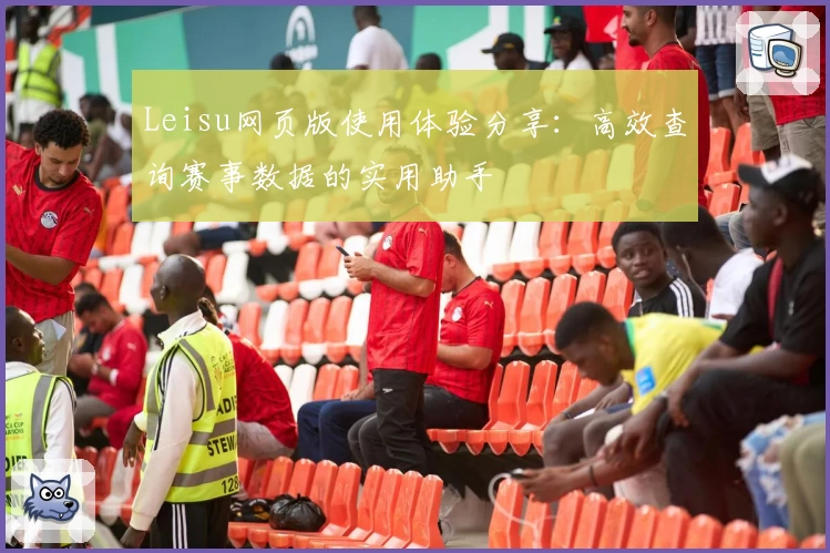 Leisu网页版使用体验分享：高效查询赛事数据的实用助手