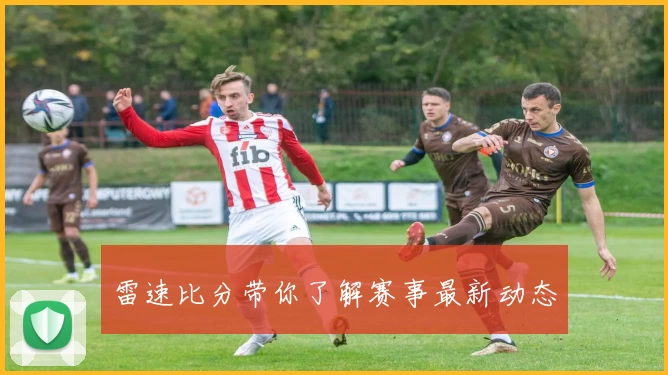 雷速比分带你了解赛事最新动态