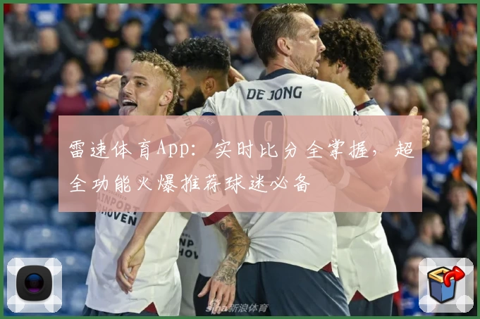 雷速体育App：实时比分全掌握，超全功能火爆推荐球迷必备