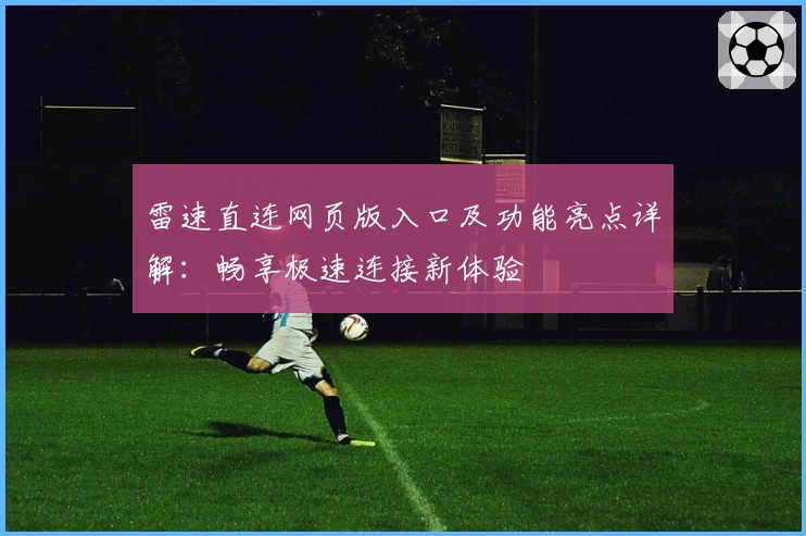 雷速直连网页版入口及功能亮点详解:畅享极速连接新体验