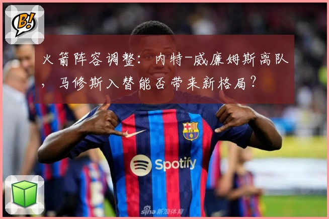 火箭阵容调整:内特-威廉姆斯离队,马修斯入替能否带来新格局?