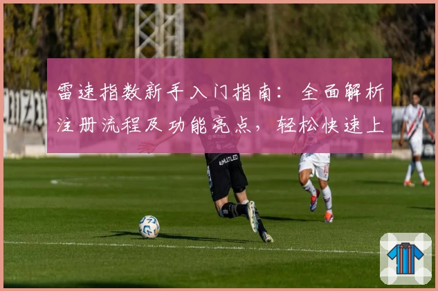 雷速指数新手入门指南：全面解析注册流程及功能亮点，轻松快速上手