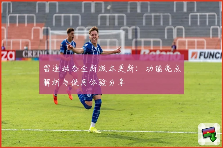 雷速动态全新版本更新：功能亮点解析与使用体验分享