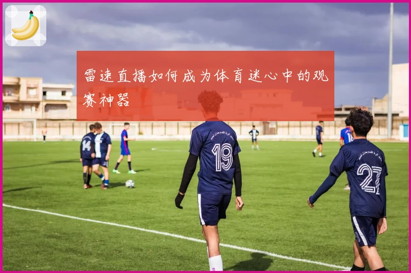 雷速直播如何成为体育迷心中的观赛神器