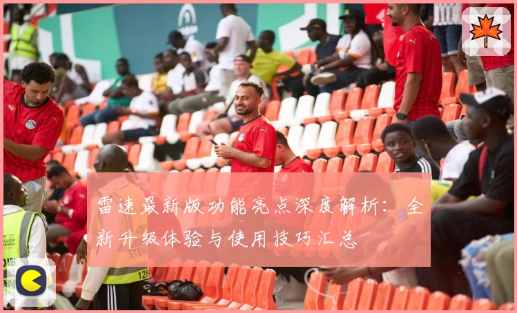 雷速最新版功能亮点深度解析：全新升级体验与使用技巧汇总