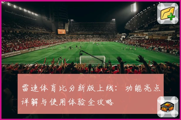 雷速体育比分新版上线：功能亮点详解与使用体验全攻略