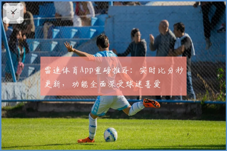 雷速体育App重磅推荐:实时比分秒更新,功能全面深受球迷喜爱