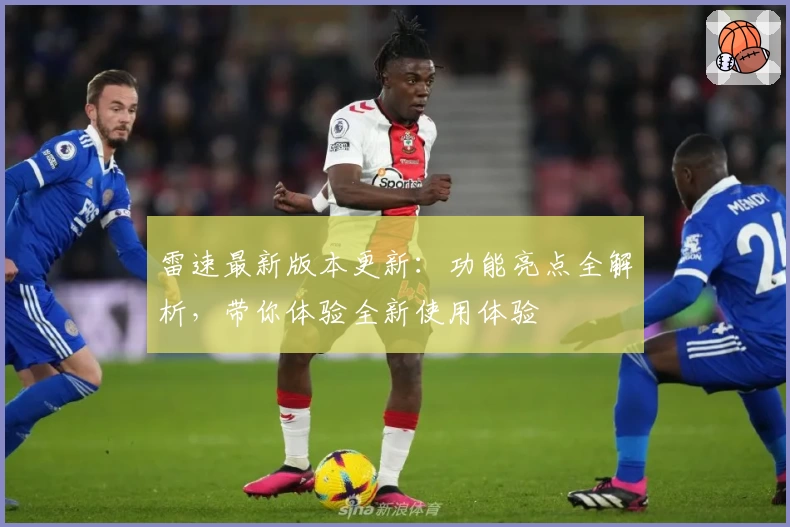 雷速最新版本更新：功能亮点全解析，带你体验全新使用体验