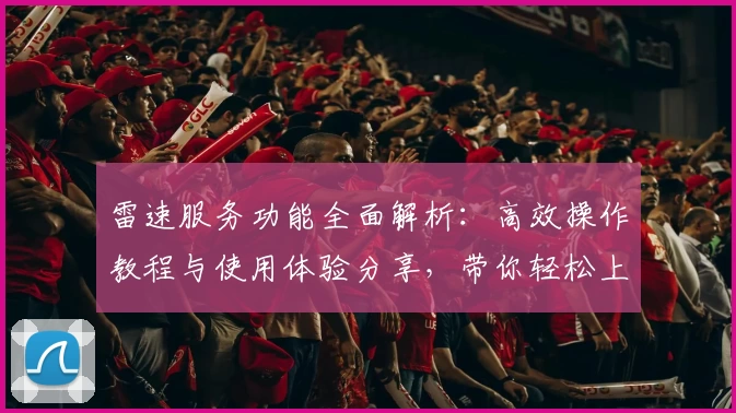 雷速服务功能全面解析：高效操作教程与使用体验分享，带你轻松上手新手指南