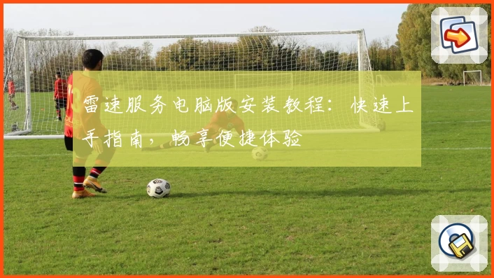 雷速服务电脑版安装教程:快速上手指南,畅享便捷体验