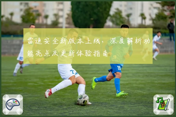 雷速安全新版本上线，深度解析功能亮点及更新体验指南