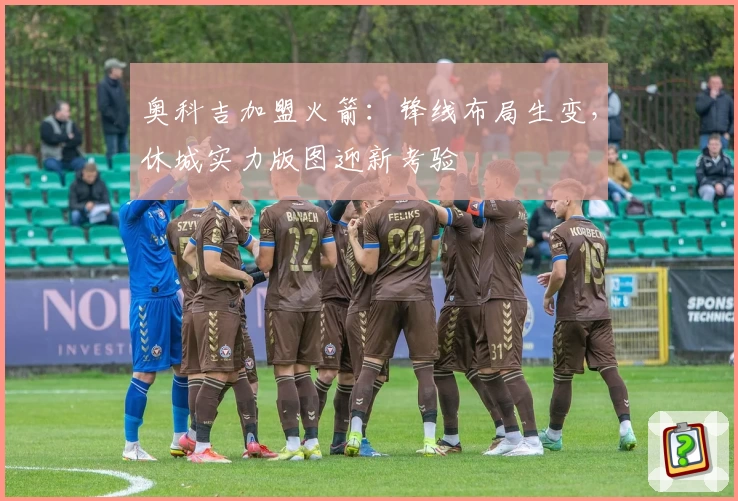 奥科吉加盟火箭:锋线布局生变,休城实力版图迎新考验