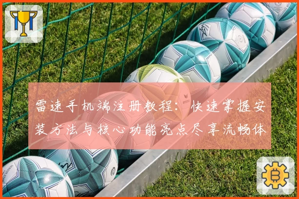 雷速手机端注册教程：快速掌握安装方法与核心功能亮点尽享流畅体验